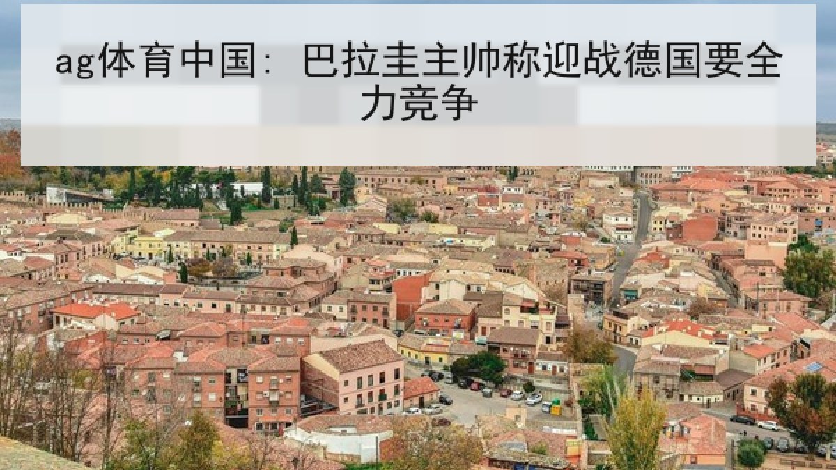 ag体育中国: 巴拉圭主帅称迎战德国要全力竞争