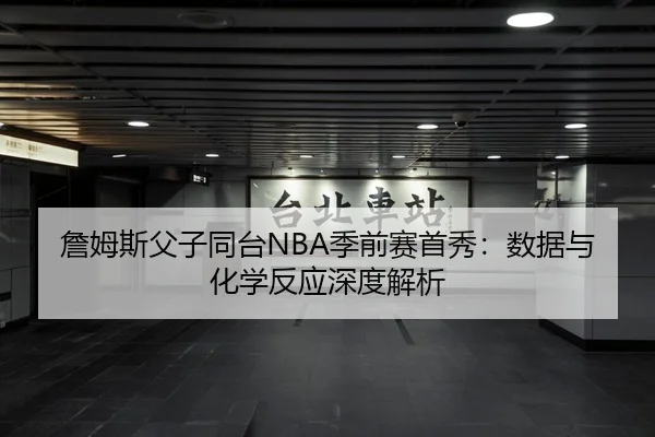 詹姆斯父子同台NBA季前赛首秀：数据与化学反应深度解析