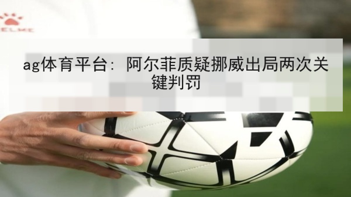 ag体育平台: 阿尔菲质疑挪威出局两次关键判罚