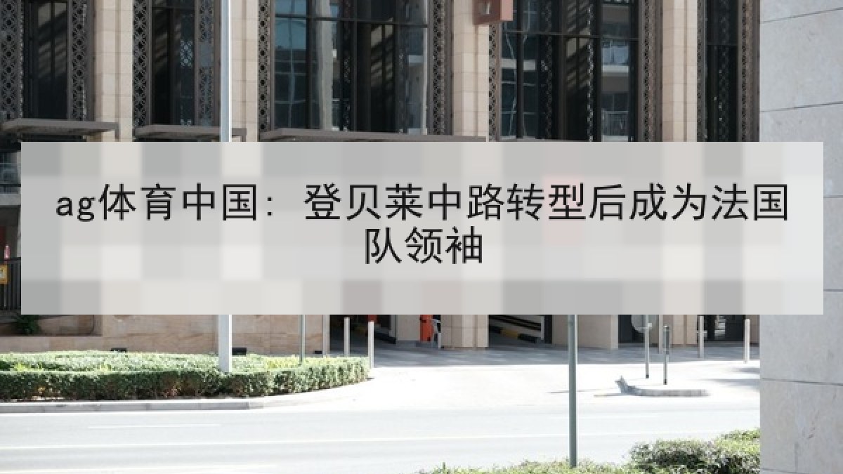 ag体育中国: 登贝莱中路转型后成为法国队领袖