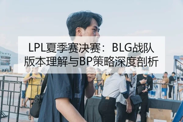 LPL夏季赛决赛：BLG战队版本理解与BP策略深度剖析