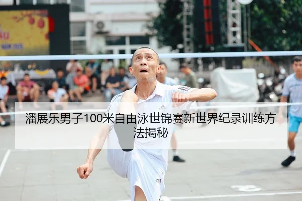 潘展乐男子100米自由泳世锦赛新世界纪录训练方法揭秘