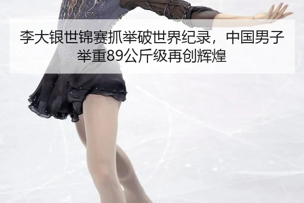 李大银世锦赛抓举破世界纪录，中国男子举重89公斤级再创辉煌