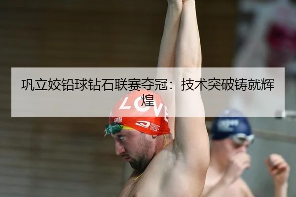 巩立姣铅球钻石联赛夺冠：技术突破铸就辉煌