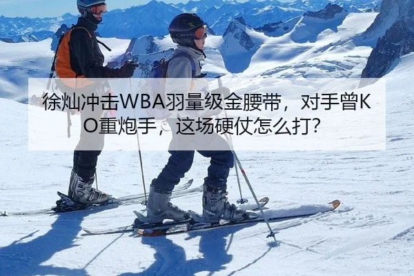 徐灿冲击WBA羽量级金腰带，对手曾KO重炮手，这场硬仗怎么打？
