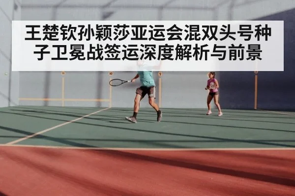 王楚钦孙颖莎亚运会混双头号种子卫冕战签运深度解析与前景