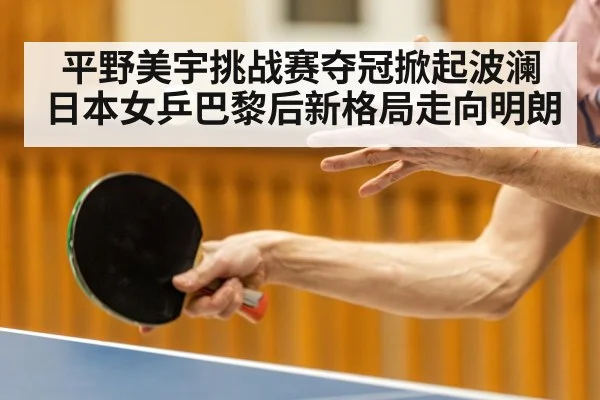 平野美宇挑战赛夺冠掀起波澜 日本女乒巴黎后新格局走向明朗