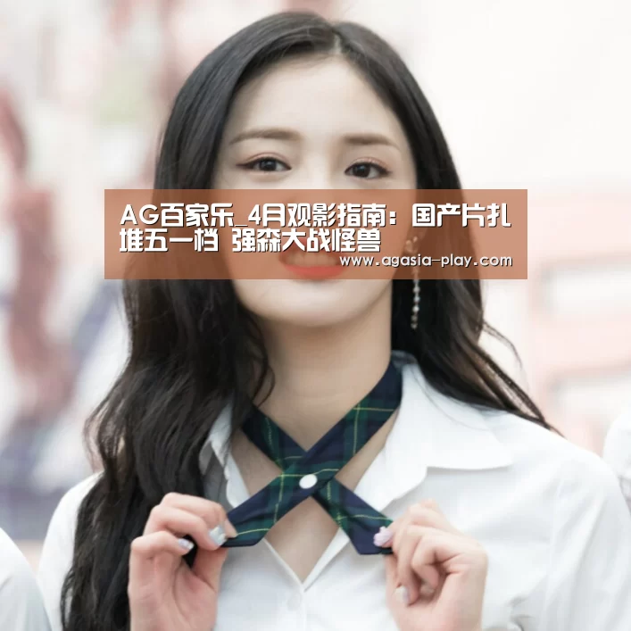 AG百家乐_4月观影指南：国产片扎堆五一档 强森大战怪兽